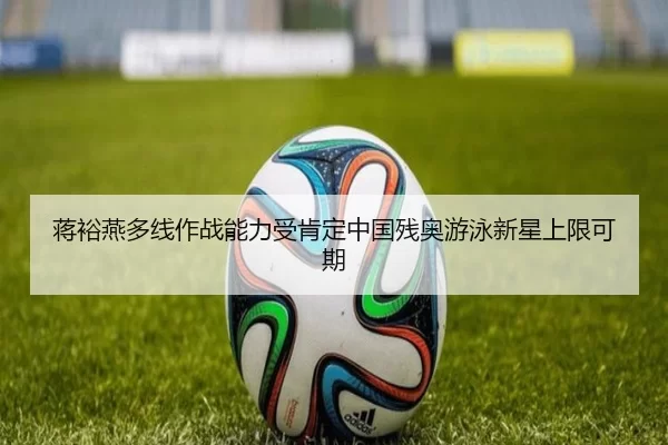 蒋裕燕多线作战能力受肯定中国残奥游泳新星上限可期